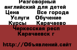 Разговорный английский для детей › Цена ­ 400 - Все города Услуги » Обучение. Курсы   . Карачаево-Черкесская респ.,Карачаевск г.